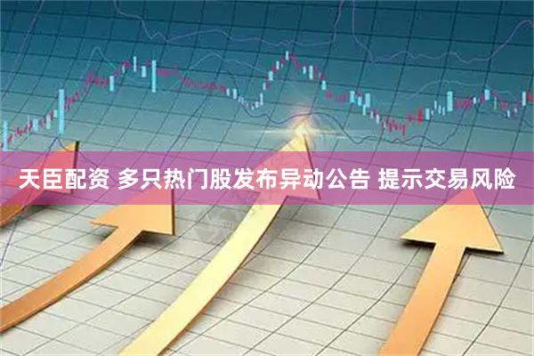 天臣配资 多只热门股发布异动公告 提示交易风险