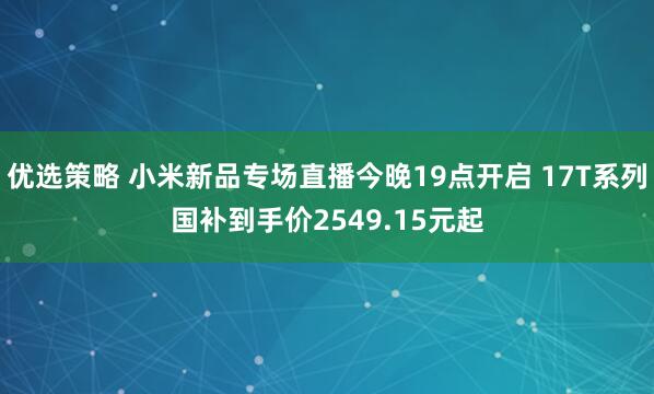 优选策略 小米新品专场直播今晚19点开启 17T系列国补到手价2549.15元起