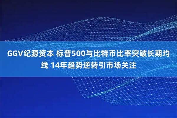 GGV纪源资本 标普500与比特币比率突破长期均线 14年趋势逆转引市场关注