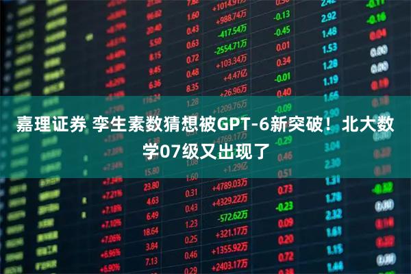 嘉理证券 孪生素数猜想被GPT-6新突破！北大数学07级又出现了