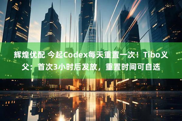 辉煌优配 今起Codex每天重置一次!Tibo义父:首次3小时后发放,重置时间可自选