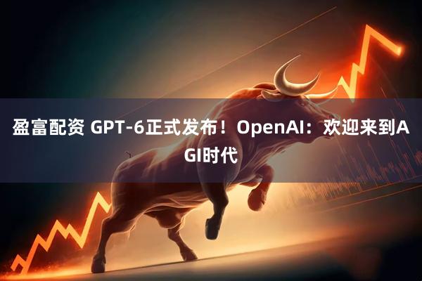 盈富配资 GPT-6正式发布！OpenAI：欢迎来到AGI时代